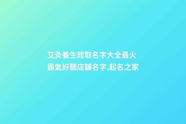 艾灸養生館取名字大全最火 霸氣好聽店鋪名字,起名之家-第1張-店鋪起名-玄機派